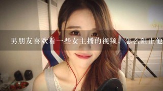 男朋友喜欢看一些女主播的视频，怎么阻止他？