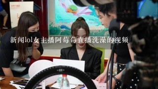 新闻lol女主播阿莓莓直播洗澡的视频