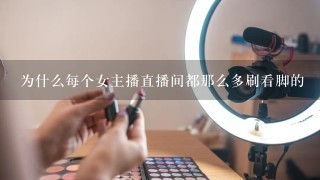 为什么每个女主播直播间都那么多刷看脚的