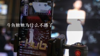 斗鱼糖糖为什么不播了