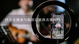 抖音直播参与福袋后能换直播间吗