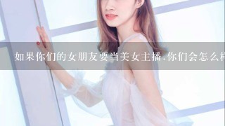 如果你们的女朋友要当美女主播.你们会怎么样?为什么