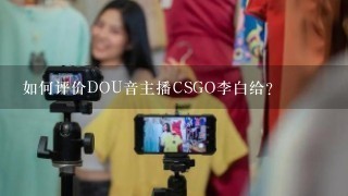 如何评价DOU音主播CSGO李白给？