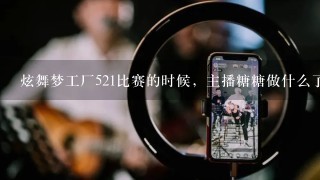 炫舞梦工厂521比赛的时候，主播糖糖做什么了，为啥大家都骂她