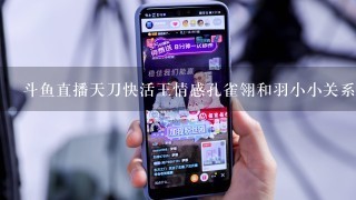 斗鱼直播天刀快活王情感孔雀翎和羽小小关系不错的那个主播叫什么了