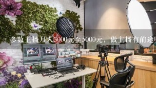 多数主播月入3000元至5000元，做主播有前途吗？