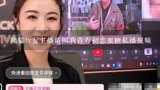 熊猫tv女主播请叫我青春初恋蜜糖私播视频