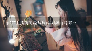 qt777主播萌萌经常放的DJ舞曲是哪个