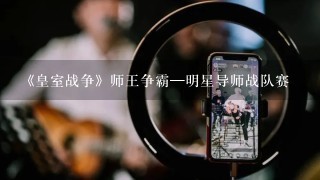 《皇室战争》师王争霸—明星导师战队赛