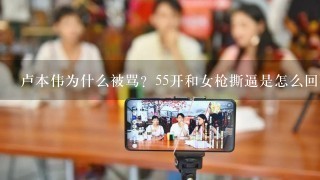 卢本伟为什么被骂？55开和女枪撕逼是怎么回事？