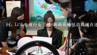 问: LOL电视台女主播 萌萌萌萌哒语嫣现在还在直播吗