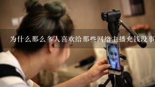 为什么那么多人喜欢给那些网络主播充钱没事