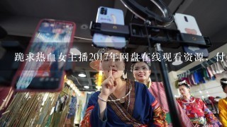 跪求热血女主播2017年网盘在线观看资源，付然主演的