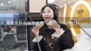 谁提供热血传奇全服等级1—10的排行榜