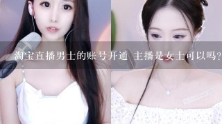 淘宝直播男士的账号开通 主播是女士可以吗？