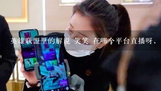 英雄联盟里的解说 笑笑 在哪个平台直播呀，虎牙和斗