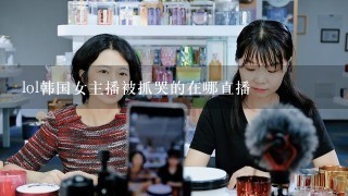 lol韩国女主播被抓哭的在哪直播