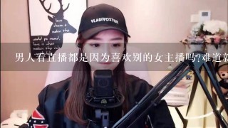 男人看直播都是因为喜欢别的女主播吗?难道就不是单纯的喜欢别人的才艺?