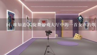 问:谁知道QQ旋舞游戏大厅中的一首女声的歌