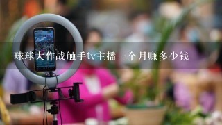 球球大作战触手tv主播一个月赚多少钱