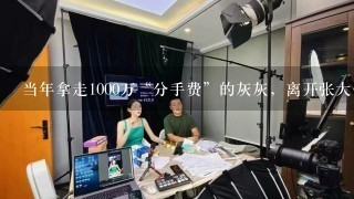 当年拿走1000万“分手费”的灰灰，离开张大仙以后，