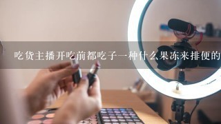 吃货主播开吃前都吃子一种什么果冻来排便的？