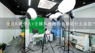 全民K歌中大v主播和普通的主播是什么意思?它们有什么区别？