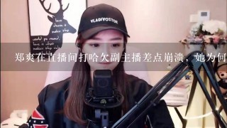 郑爽在直播间打哈欠副主播差点崩溃，她为何总是这么不敬业？