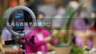 大司马在哪里直播2022