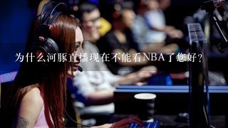 为什么河豚直播现在不能看NBA了您好？