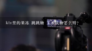 ktv里的果冻 跳跳糖 玉米软糖怎么用?