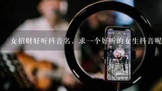 女招财好听抖音名，求一个好听的女生抖音昵称