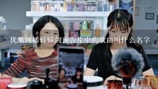 优酷网播轩辕剑预告片中的歌曲叫什么名字