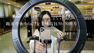 跪求斗鱼dota2 女主播高钰50/50照片