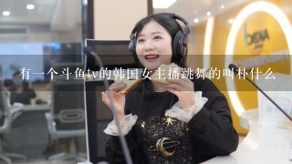 有一个斗鱼tv的韩国女主播跳舞的叫朴什么