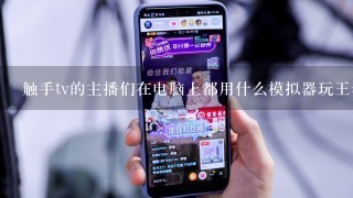 触手tv的主播们在电脑上都用什么模拟器玩王者荣耀做到流畅不卡的？