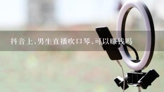 抖音上,男生直播吹口琴,可以赚钱吗