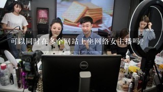 可以同时在多个网站上坐网络女主播吗？