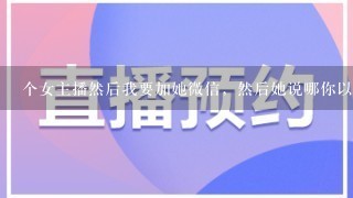 个女主播然后我要加她微信，然后她说哪你以后要来看