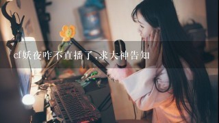 cf妖夜咋不直播了,求大神告知