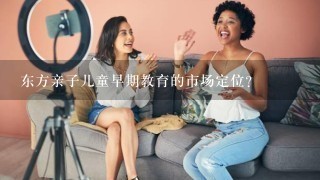 东方亲子儿童早期教育的市场定位？