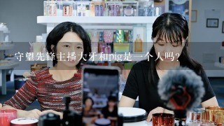 守望先锋主播大牙和pig是一个人吗？