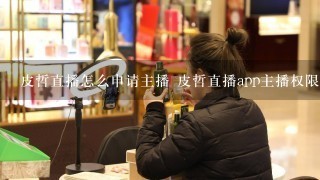 皮哲直播怎么申请主播 皮哲直播app主播权限怎么申请