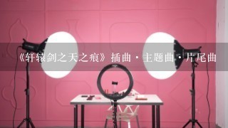 《轩辕剑之天之痕》插曲·主题曲·片尾曲