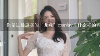 你见过最逼真的“龙珠”cosplay是什么样的呢？