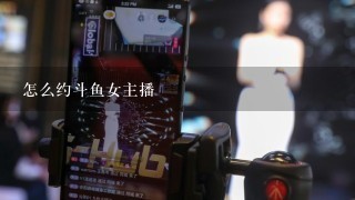 怎么约斗鱼女主播