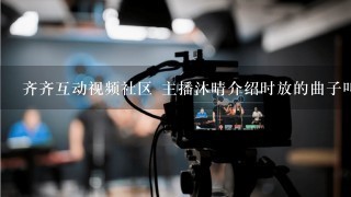 齐齐互动视频社区 主播沐晴介绍时放的曲子叫什么