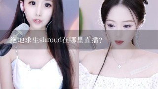 绝地求生shroud在哪里直播?