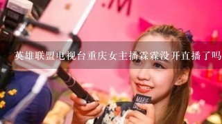 英雄联盟电视台重庆女主播霖霖没开直播了吗？