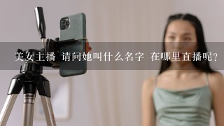 美女主播 请问她叫什么名字 在哪里直播呢？